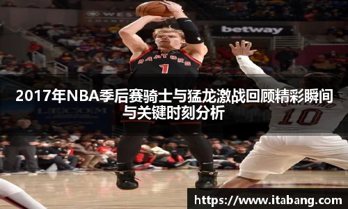 2017年NBA季后赛骑士与猛龙激战回顾精彩瞬间与关键时刻分析