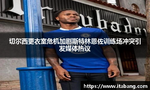 切尔西更衣室危机加剧斯特林恩佐训练场冲突引发媒体热议